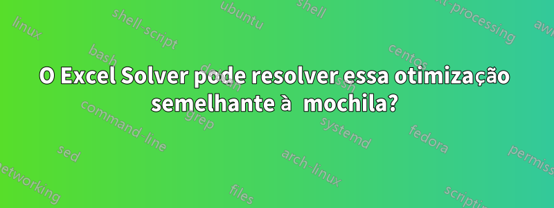 O Excel Solver pode resolver essa otimização semelhante à mochila?