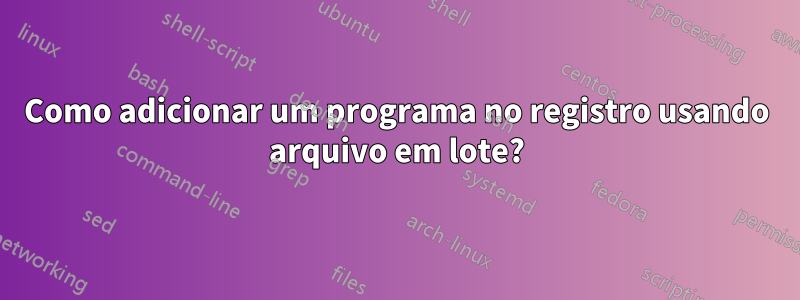 Como adicionar um programa no registro usando arquivo em lote?