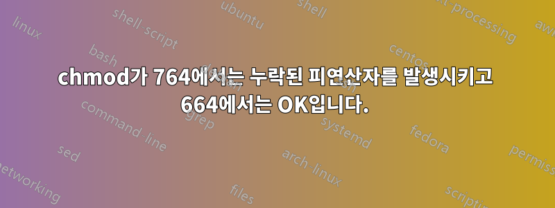 chmod가 764에서는 누락된 피연산자를 발생시키고 664에서는 OK입니다.