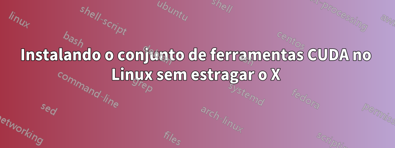 Instalando o conjunto de ferramentas CUDA no Linux sem estragar o X