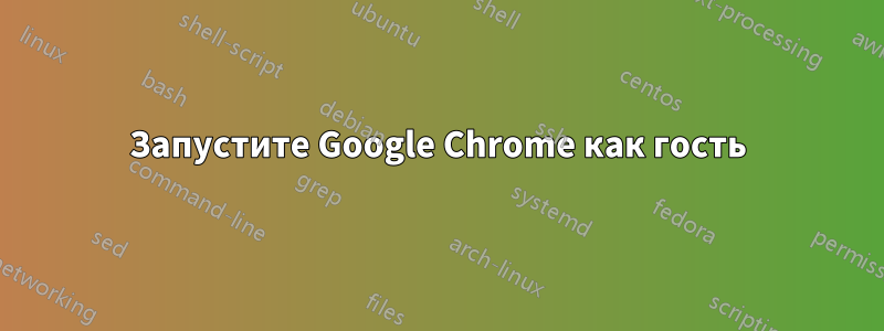 Запустите Google Chrome как гость