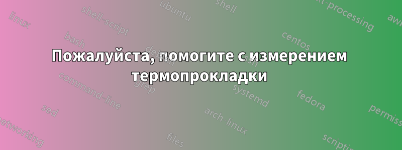 Пожалуйста, помогите с измерением термопрокладки