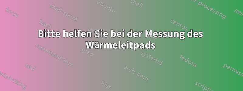 Bitte helfen Sie bei der Messung des Wärmeleitpads