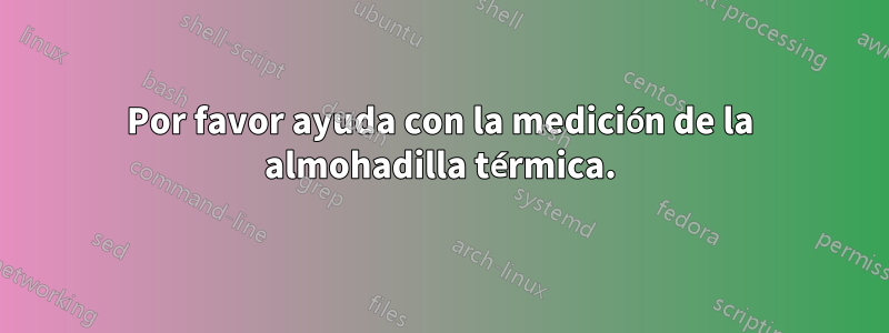 Por favor ayuda con la medición de la almohadilla térmica.