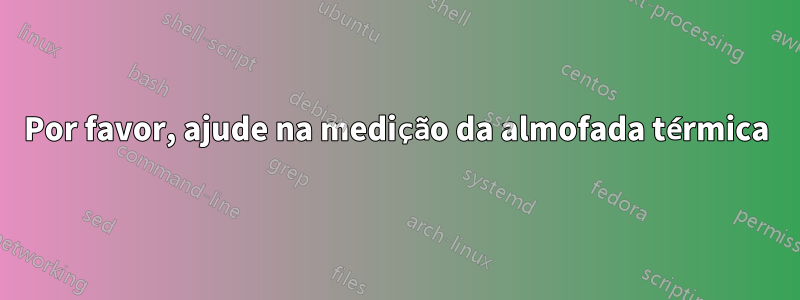 Por favor, ajude na medição da almofada térmica