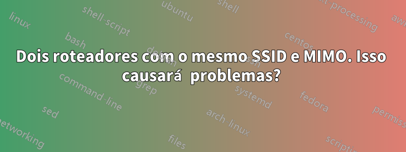 Dois roteadores com o mesmo SSID e MIMO. Isso causará problemas?