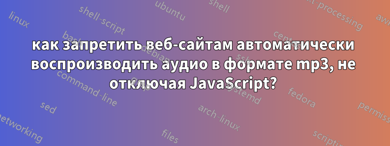 как запретить веб-сайтам автоматически воспроизводить аудио в формате mp3, не отключая JavaScript?