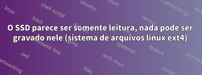 O SSD parece ser somente leitura, nada pode ser gravado nele (sistema de arquivos linux ext4)