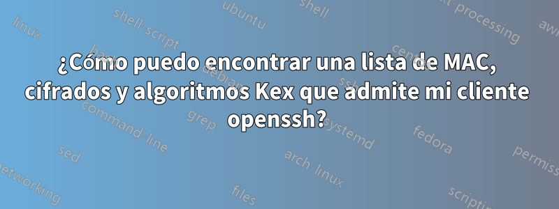 ¿Cómo puedo encontrar una lista de MAC, cifrados y algoritmos Kex que admite mi cliente openssh?