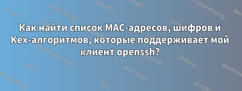 Как найти список MAC-адресов, шифров и Kex-алгоритмов, которые поддерживает мой клиент openssh?