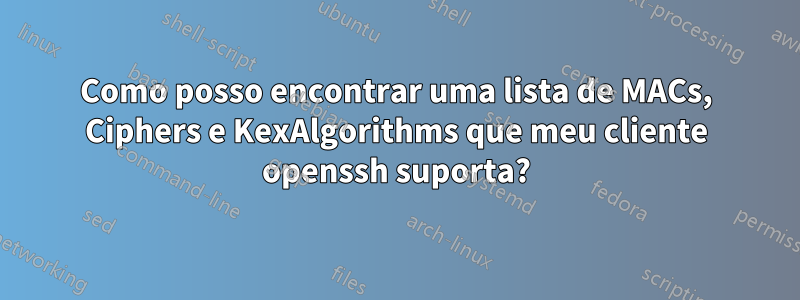 Como posso encontrar uma lista de MACs, Ciphers e KexAlgorithms que meu cliente openssh suporta?