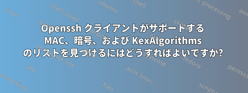 Openssh クライアントがサポートする MAC、暗号、および KexAlgorithms のリストを見つけるにはどうすればよいですか?