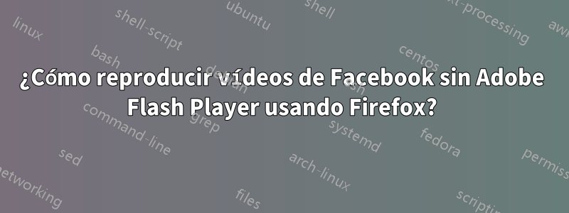 ¿Cómo reproducir vídeos de Facebook sin Adobe Flash Player usando Firefox?