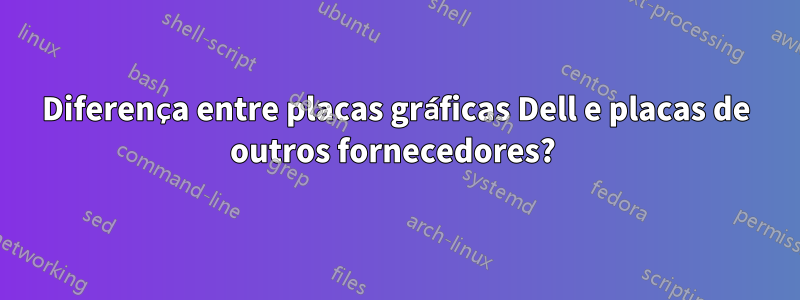 Diferença entre placas gráficas Dell e placas de outros fornecedores? 