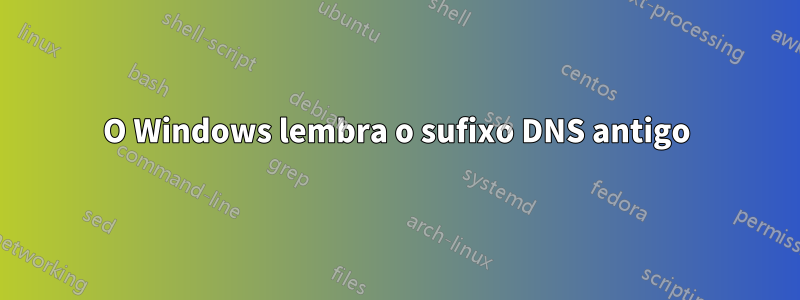 O Windows lembra o sufixo DNS antigo