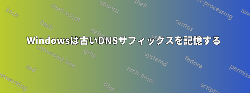 Windowsは古いDNSサフィックスを記憶する