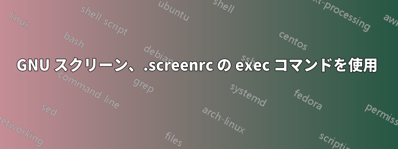 GNU スクリーン、.screenrc の exec コマンドを使用