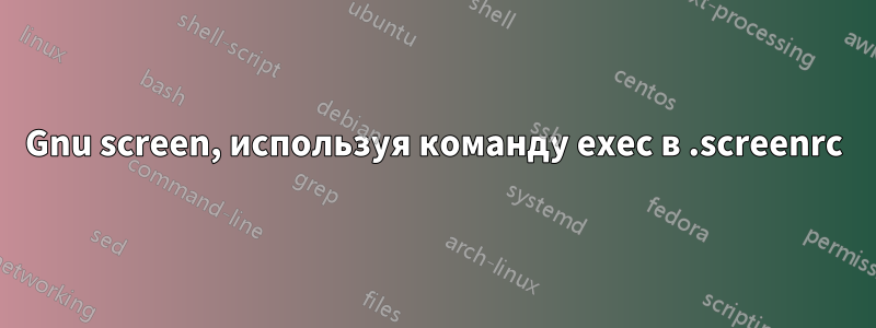 Gnu screen, используя команду exec в .screenrc