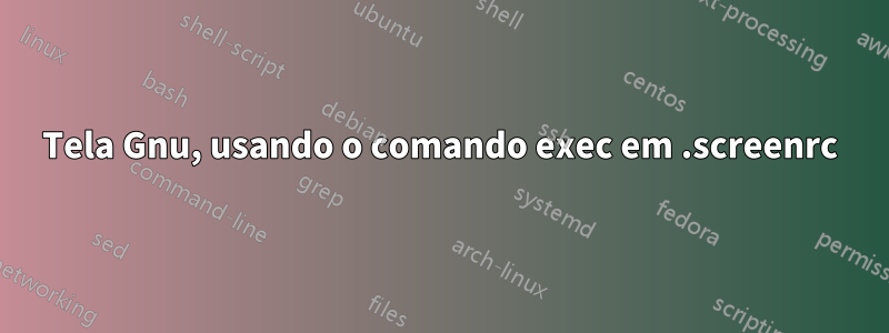 Tela Gnu, usando o comando exec em .screenrc