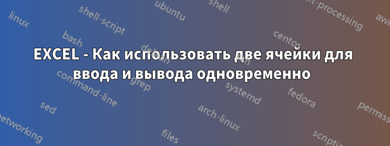 EXCEL - Как использовать две ячейки для ввода и вывода одновременно 