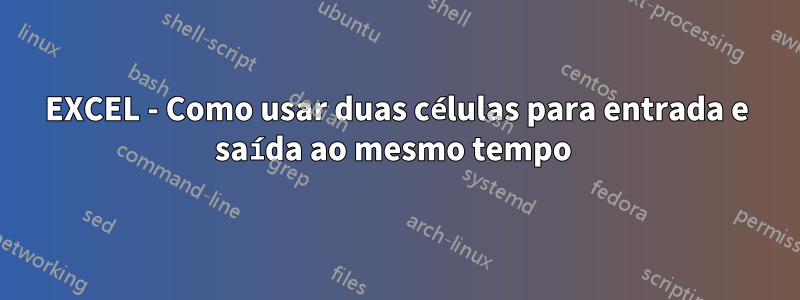 EXCEL - Como usar duas células para entrada e saída ao mesmo tempo 