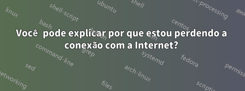 Você pode explicar por que estou perdendo a conexão com a Internet?