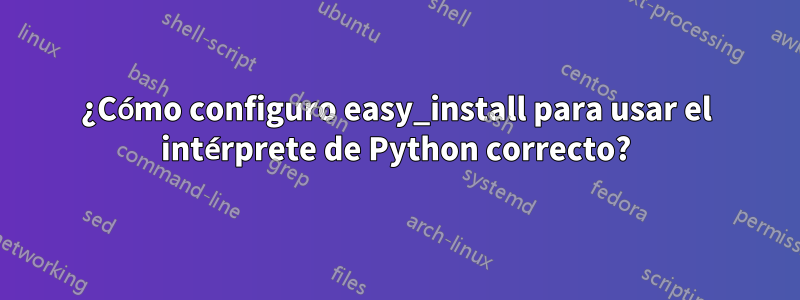 ¿Cómo configuro easy_install para usar el intérprete de Python correcto?