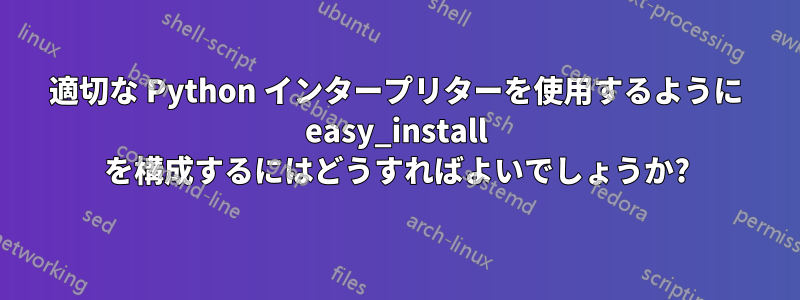 適切な Python インタープリターを使用するように easy_install を構成するにはどうすればよいでしょうか?