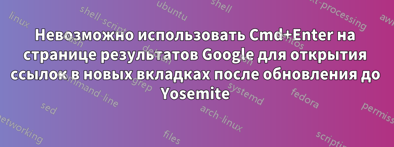 Невозможно использовать Cmd+Enter на странице результатов Google для открытия ссылок в новых вкладках после обновления до Yosemite