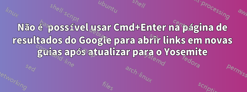 Não é possível usar Cmd+Enter na página de resultados do Google para abrir links em novas guias após atualizar para o Yosemite