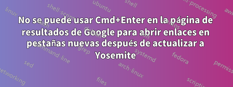 No se puede usar Cmd+Enter en la página de resultados de Google para abrir enlaces en pestañas nuevas después de actualizar a Yosemite