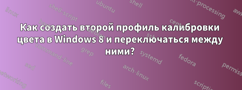 Как создать второй профиль калибровки цвета в Windows 8 и переключаться между ними?