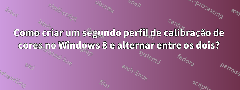 Como criar um segundo perfil de calibração de cores no Windows 8 e alternar entre os dois?