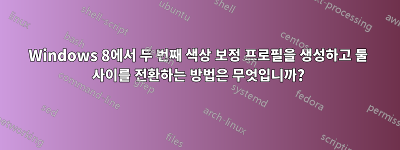 Windows 8에서 두 번째 색상 보정 프로필을 생성하고 둘 사이를 전환하는 방법은 무엇입니까?