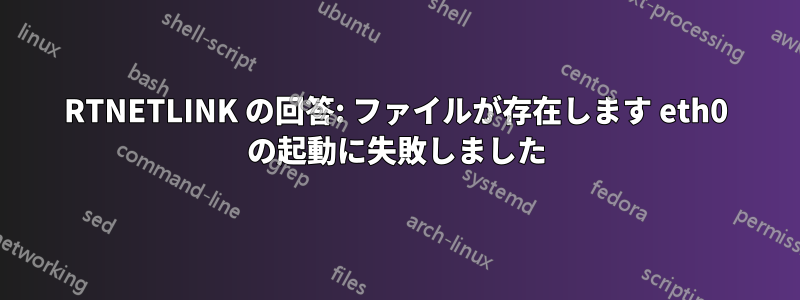 RTNETLINK の回答: ファイルが存在します eth0 の起動に失敗しました