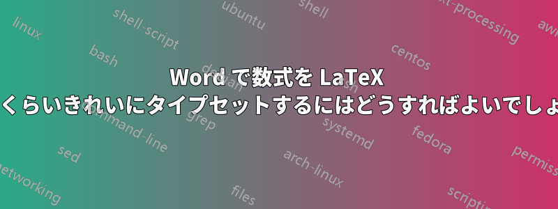 Word で数式を LaTeX と同じくらいきれいにタイプセットするにはどうすればよいでしょうか?