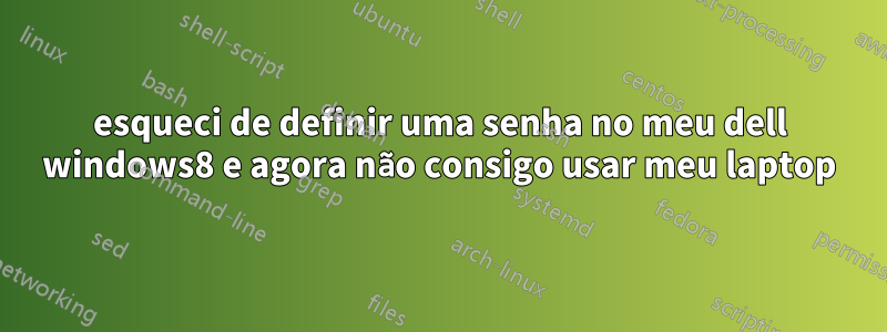 esqueci de definir uma senha no meu dell windows8 e agora não consigo usar meu laptop