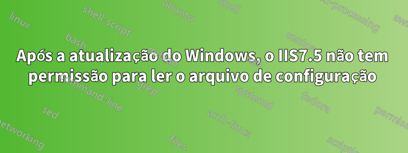 Após a atualização do Windows, o IIS7.5 não tem permissão para ler o arquivo de configuração