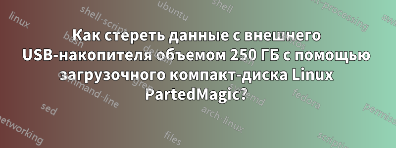 Как стереть данные с внешнего USB-накопителя объемом 250 ГБ с помощью загрузочного компакт-диска Linux PartedMagic?