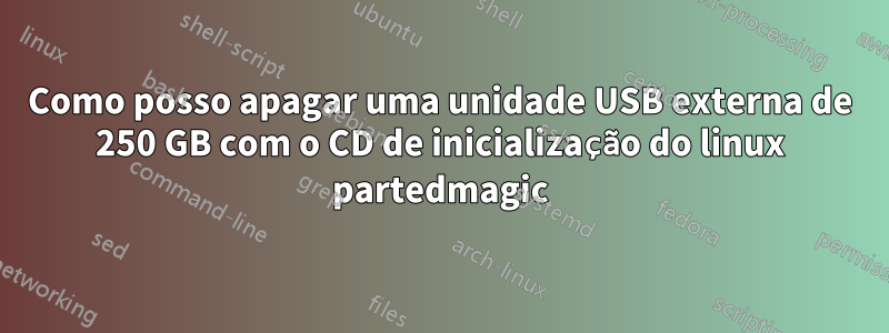 Como posso apagar uma unidade USB externa de 250 GB com o CD de inicialização do linux partedmagic