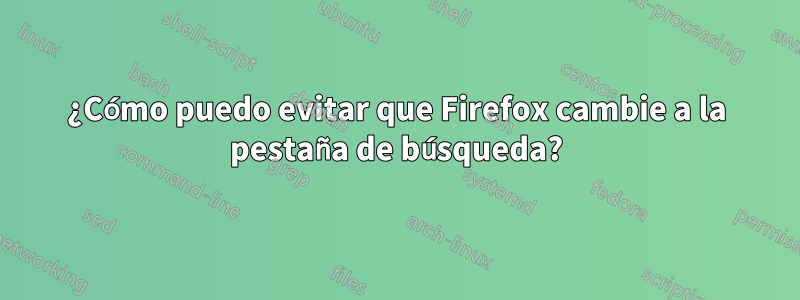 ¿Cómo puedo evitar que Firefox cambie a la pestaña de búsqueda?