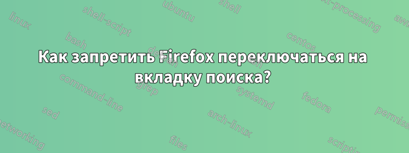 Как запретить Firefox переключаться на вкладку поиска?