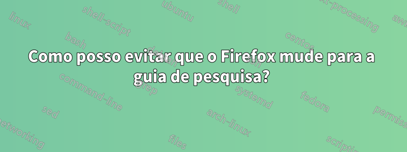 Como posso evitar que o Firefox mude para a guia de pesquisa?