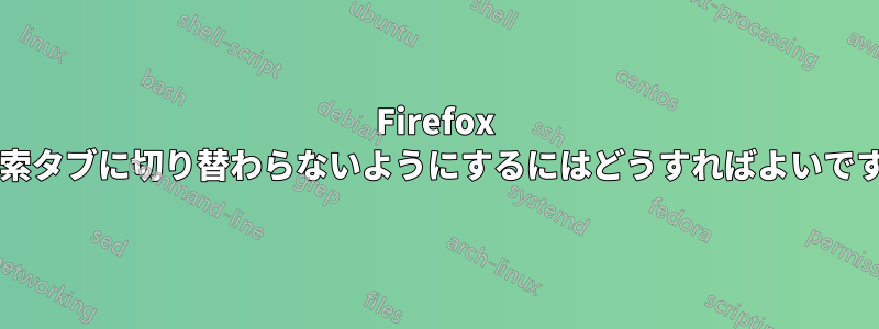 Firefox が検索タブに切り替わらないようにするにはどうすればよいですか?