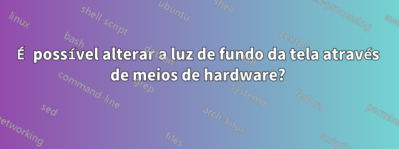 É possível alterar a luz de fundo da tela através de meios de hardware?