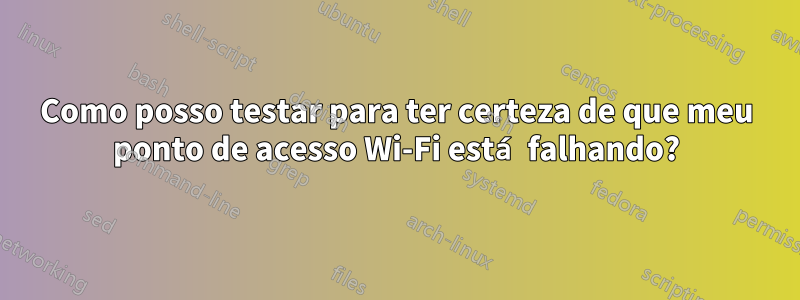 Como posso testar para ter certeza de que meu ponto de acesso Wi-Fi está falhando?