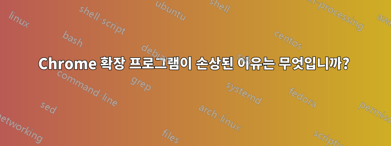 Chrome 확장 프로그램이 손상된 이유는 무엇입니까?