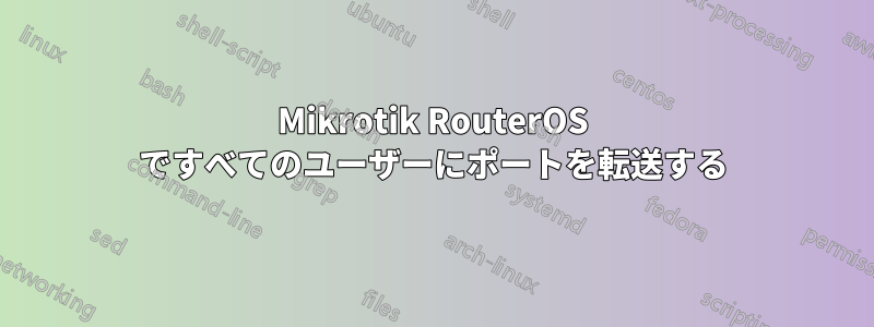 Mikrotik RouterOS ですべてのユーザーにポートを転送する