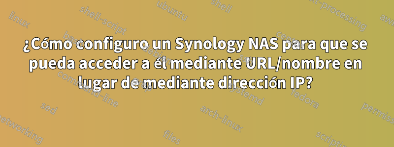 ¿Cómo configuro un Synology NAS para que se pueda acceder a él mediante URL/nombre en lugar de mediante dirección IP?