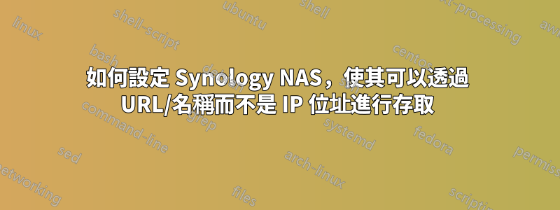 如何設定 Synology NAS，使其可以透過 URL/名稱而不是 IP 位址進行存取